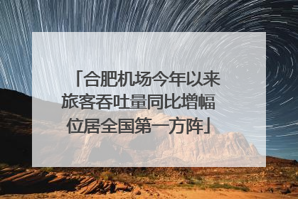 合肥机场今年以来旅客吞吐量同比增幅位居全国第一方阵