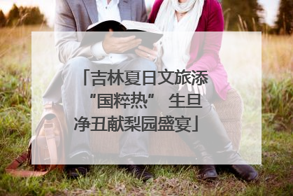 吉林夏日文旅添“国粹热” 生旦净丑献梨园盛宴