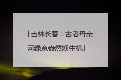 吉林长春：古老母亲河绿意盎然焕生机