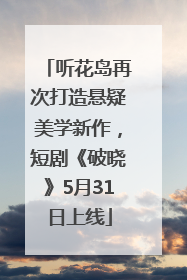 听花岛再次打造悬疑美学新作，短剧《破晓》5月31日上线