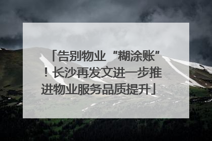 告别物业“糊涂账”！长沙再发文进一步推进物业服务品质提升