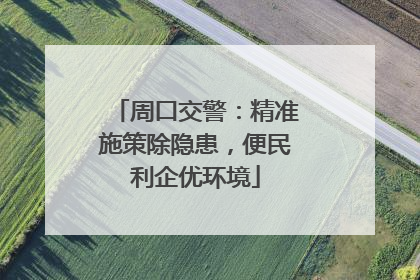 周口交警：精准施策除隐患，便民利企优环境