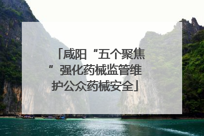 咸阳“五个聚焦”强化药械监管维护公众药械安全