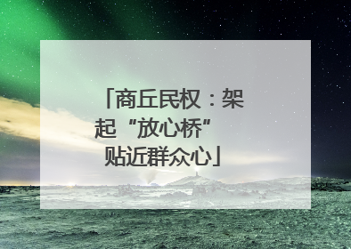 商丘民权：架起“放心桥” 贴近群众心