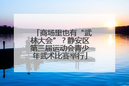商场里也有“武林大会”？静安区第三届运动会青少年武术比赛举行