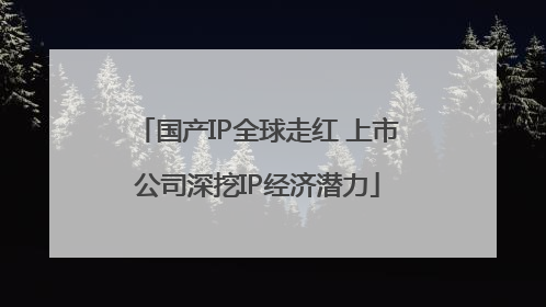 国产IP全球走红 上市公司深挖IP经济潜力