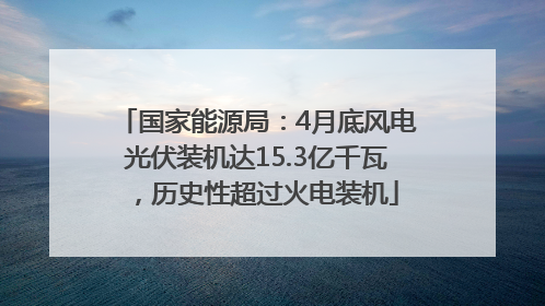国家能源局：4月底风电光伏装机达15.3亿千瓦，历史性超过火电装机