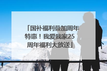 国补福利叠加周年特惠！我爱我家25周年福利大放送