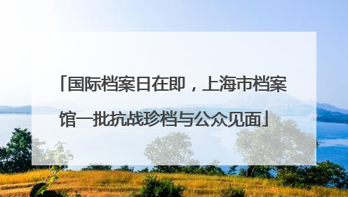 国际档案日在即，上海市档案馆一批抗战珍档与公众见面