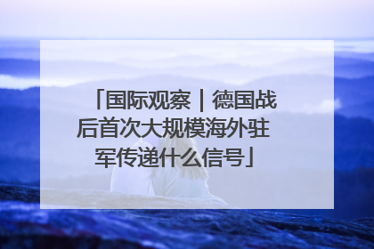 国际观察｜德国战后首次大规模海外驻军传递什么信号
