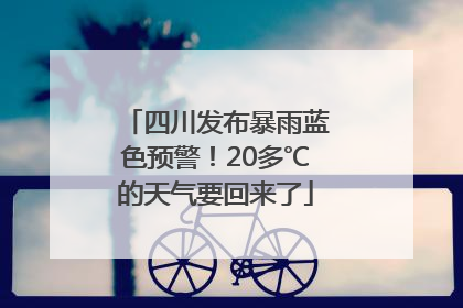 四川发布暴雨蓝色预警！20多℃的天气要回来了