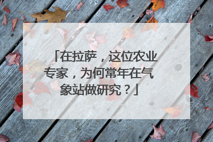在拉萨，这位农业专家，为何常年在气象站做研究？