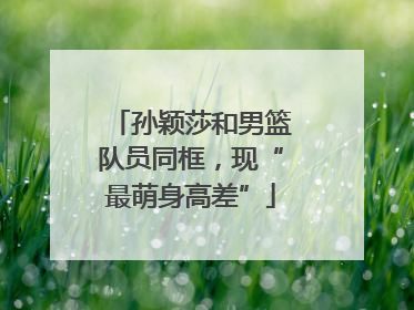 孙颖莎和男篮队员同框，现“最萌身高差”