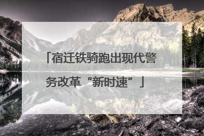 宿迁铁骑跑出现代警务改革“新时速”