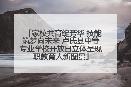 家校共育绽芳华 技能筑梦向未来 卢氏县中等专业学校开放日立体呈现职教育人新图景