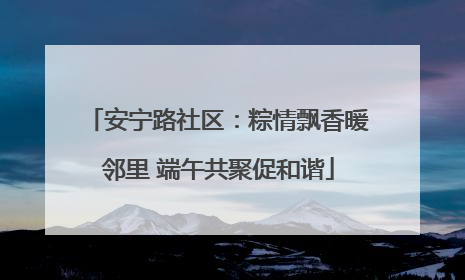 安宁路社区：粽情飘香暖邻里 端午共聚促和谐