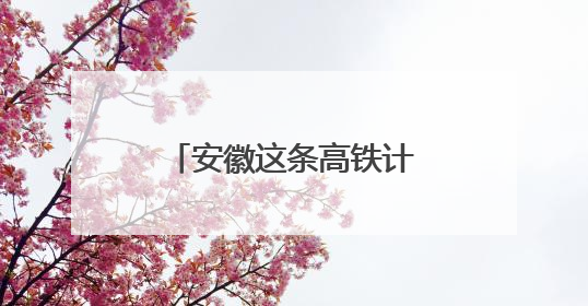 安徽这条高铁计划年底前开通