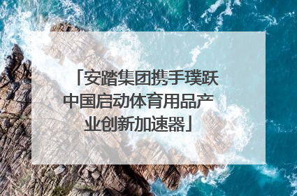 安踏集团携手璞跃中国启动体育用品产业创新加速器