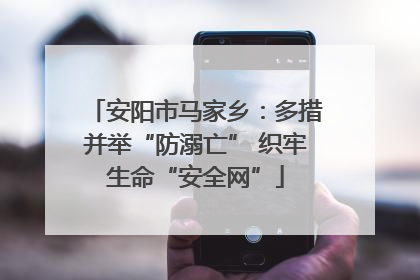 安阳市马家乡：多措并举“防溺亡” 织牢生命“安全网”