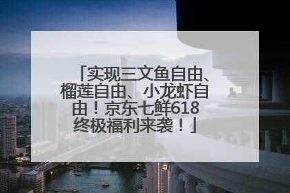 实现三文鱼自由、榴莲自由、小龙虾自由！京东七鲜618终极福利来袭！