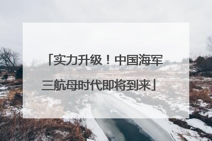 实力升级！中国海军三航母时代即将到来