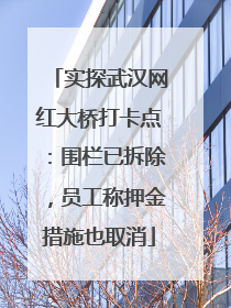 实探武汉网红大桥打卡点：围栏已拆除，员工称押金措施也取消