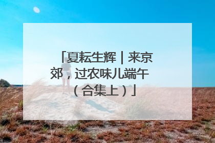 夏耘生辉｜来京郊，过农味儿端午（合集上）