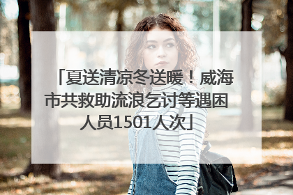 夏送清凉冬送暖！威海市共救助流浪乞讨等遇困人员1501人次