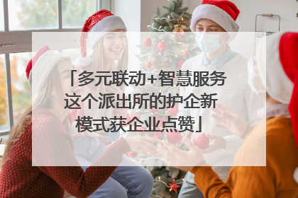 多元联动+智慧服务 这个派出所的护企新模式获企业点赞