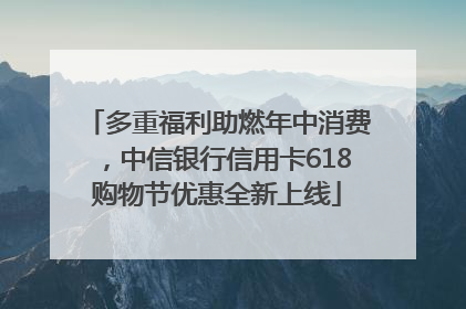 多重福利助燃年中消费，中信银行信用卡618购物节优惠全新上线