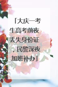 大庆一考生高考前夜丢失身份证，民警深夜加班补办
