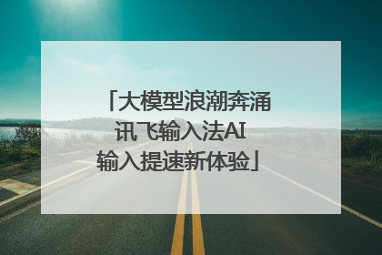 大模型浪潮奔涌 讯飞输入法AI输入提速新体验