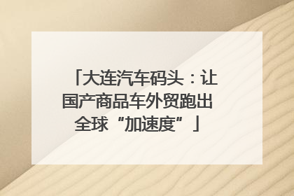 大连汽车码头：让国产商品车外贸跑出全球“加速度”