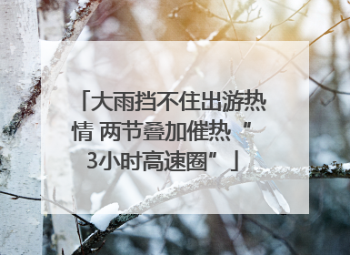 大雨挡不住出游热情 两节叠加催热“3小时高速圈”