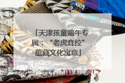 天津孩童端午专属：“老虎耷拉”蕴藏文化寓意
