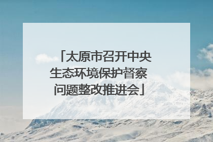 太原市召开中央生态环境保护督察问题整改推进会