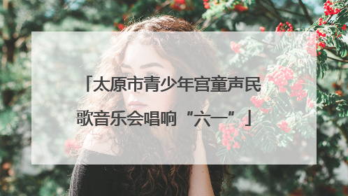 太原市青少年宫童声民歌音乐会唱响“六一”