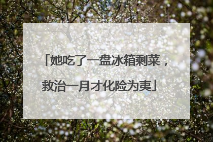 她吃了一盘冰箱剩菜，救治一月才化险为夷