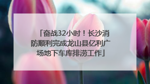 奋战32小时！长沙消防顺利完成龙山县亿利广场地下车库排涝工作