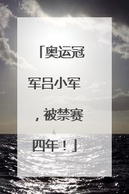 奥运冠军吕小军，被禁赛四年！