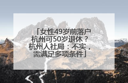 女性49岁前落户杭州可50岁退休？杭州人社局：不实，需满足多项条件