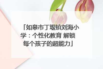 如皋市丁堰镇刘海小学：个性化教育 解锁每个孩子的超能力