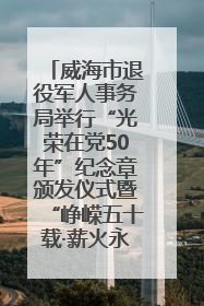 威海市退役军人事务局举行“光荣在党50年”纪念章颁发仪式暨“峥嵘五十载·薪火永相传” 主题党日活动