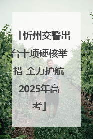 忻州交警出台十项硬核举措 全力护航2025年高考