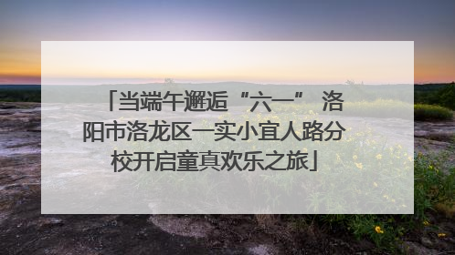 当端午邂逅“六一” 洛阳市洛龙区一实小宜人路分校开启童真欢乐之旅