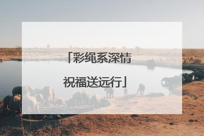 彩绳系深情 祝福送远行