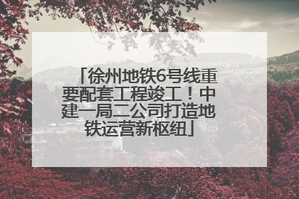 徐州地铁6号线重要配套工程竣工！中建一局二公司打造地铁运营新枢纽