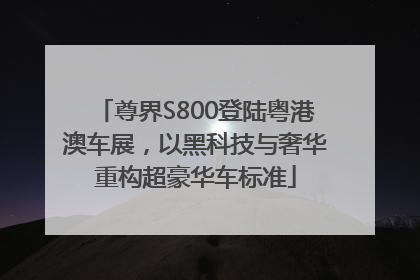 尊界S800登陆粤港澳车展，以黑科技与奢华重构超豪华车标准