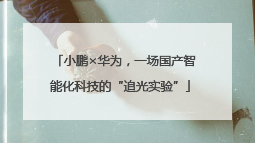 小鹏×华为，一场国产智能化科技的“追光实验”