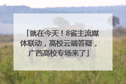 就在今天！8省主流媒体联动，高校云端答疑，广西高校专场来了